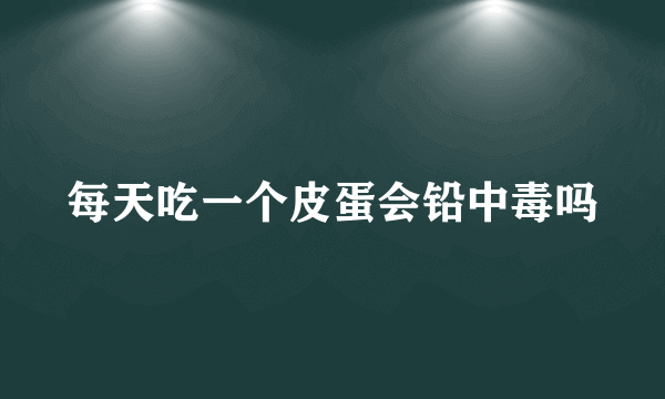 每天吃一个皮蛋会铅中毒吗