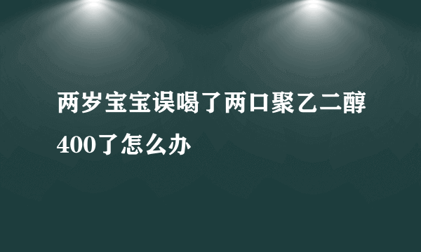 两岁宝宝误喝了两口聚乙二醇400了怎么办