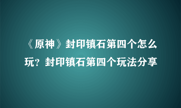 《原神》封印镇石第四个怎么玩？封印镇石第四个玩法分享