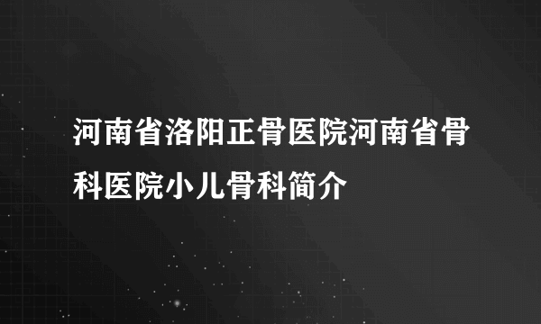 河南省洛阳正骨医院河南省骨科医院小儿骨科简介