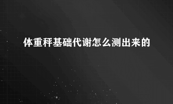 体重秤基础代谢怎么测出来的