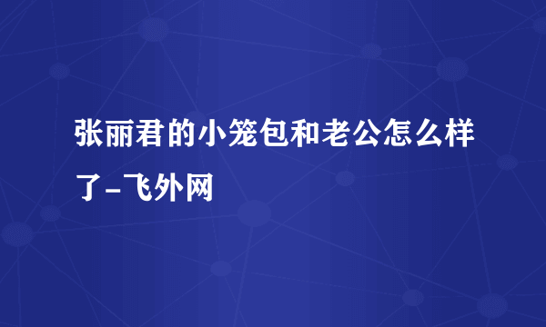 张丽君的小笼包和老公怎么样了-飞外网