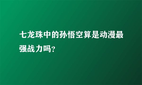 七龙珠中的孙悟空算是动漫最强战力吗？