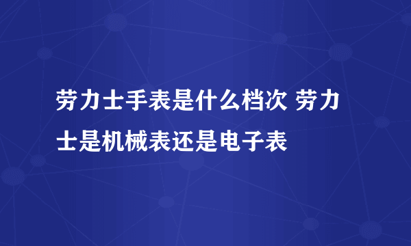 劳力士手表是什么档次 劳力士是机械表还是电子表