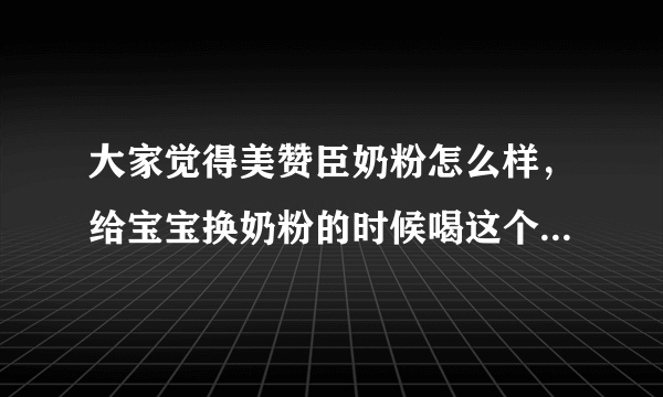 大家觉得美赞臣奶粉怎么样，给宝宝换奶粉的时候喝这个好不好呢？