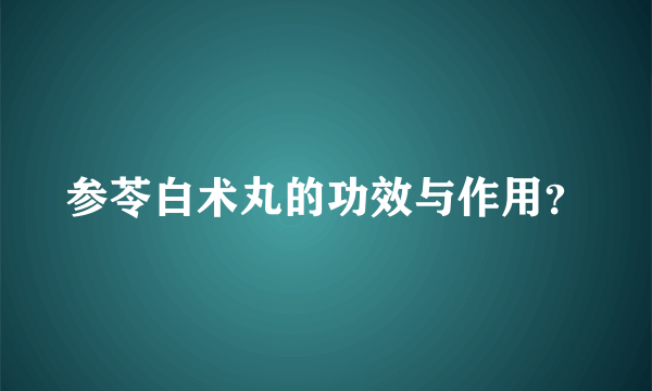 参苓白术丸的功效与作用？