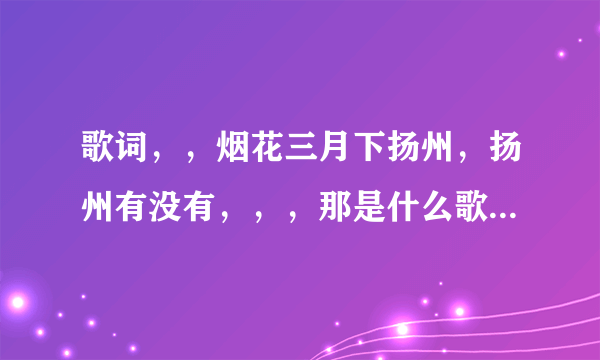 歌词，，烟花三月下扬州，扬州有没有，，，那是什么歌，求歌名