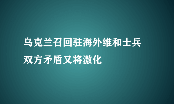 乌克兰召回驻海外维和士兵 双方矛盾又将激化