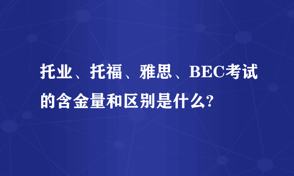 托业、托福、雅思、BEC考试的含金量和区别是什么?