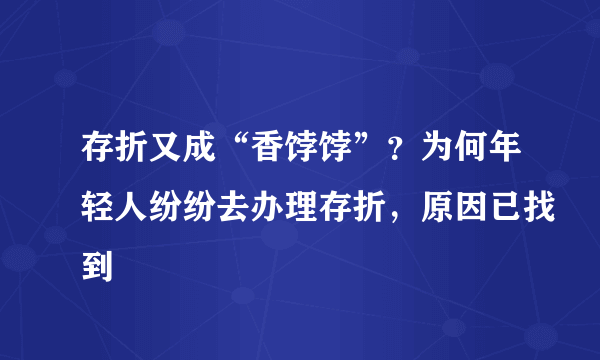 存折又成“香饽饽”？为何年轻人纷纷去办理存折，原因已找到