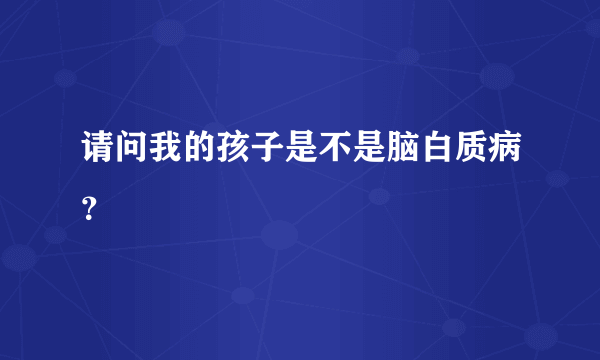 请问我的孩子是不是脑白质病？