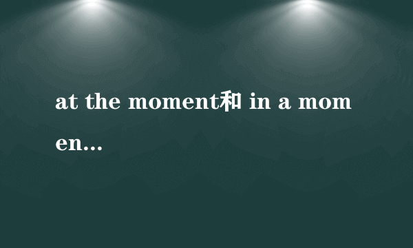 at the moment和 in a moment 用于什么时态