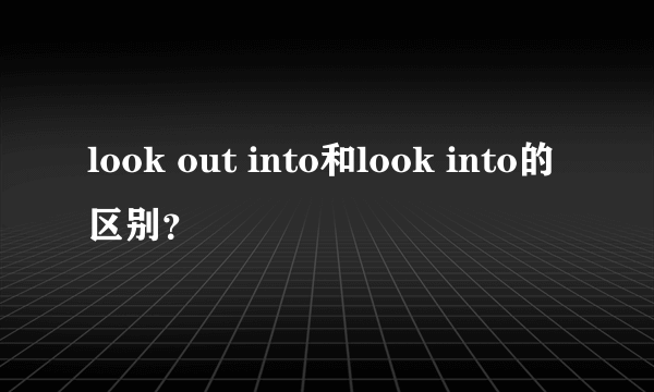 look out into和look into的区别？