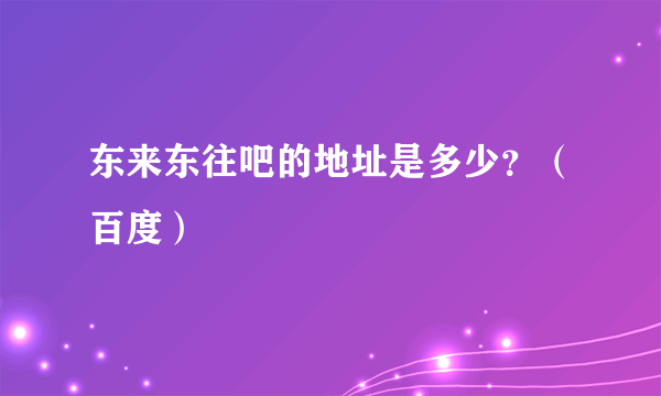 东来东往吧的地址是多少？（百度）