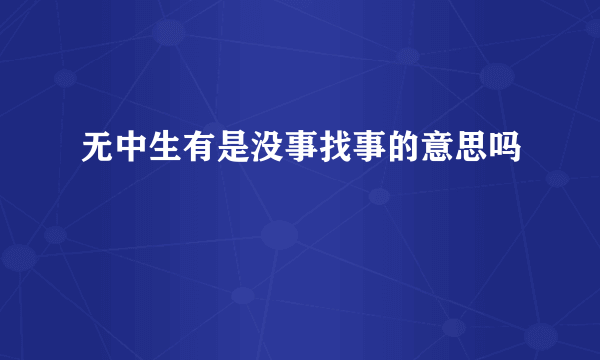 无中生有是没事找事的意思吗