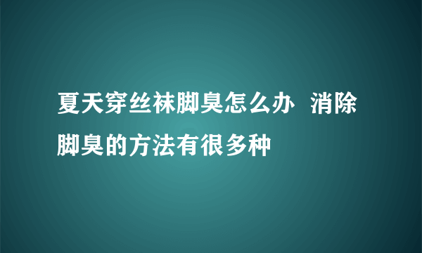 夏天穿丝袜脚臭怎么办  消除脚臭的方法有很多种