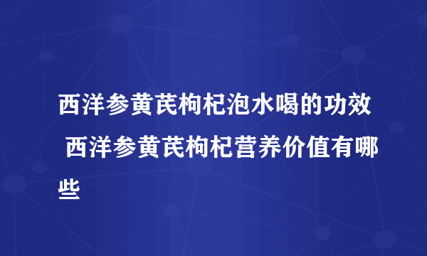 西洋参黄芪枸杞泡水喝的功效 西洋参黄芪枸杞营养价值有哪些