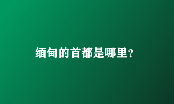 缅甸的首都是哪里？