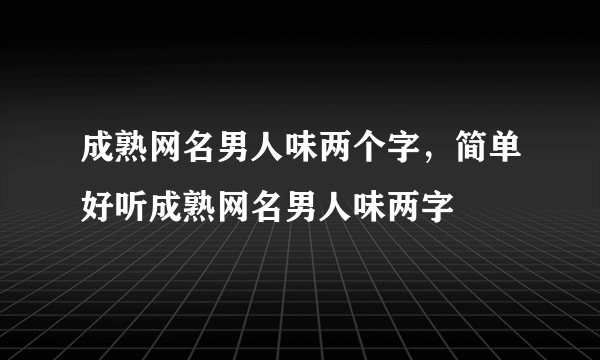 成熟网名男人味两个字，简单好听成熟网名男人味两字