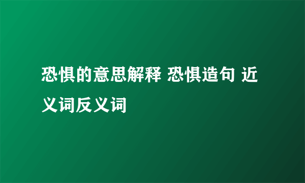 恐惧的意思解释 恐惧造句 近义词反义词