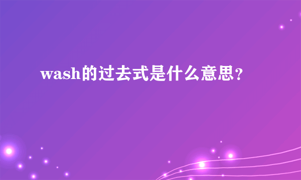 wash的过去式是什么意思？