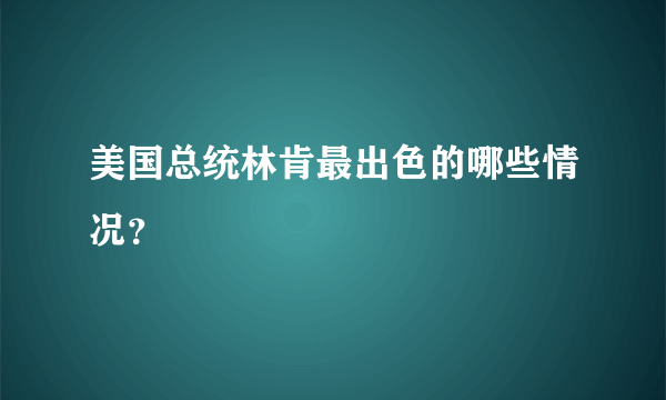 美国总统林肯最出色的哪些情况？