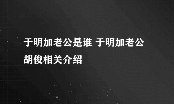 于明加老公是谁 于明加老公胡俊相关介绍