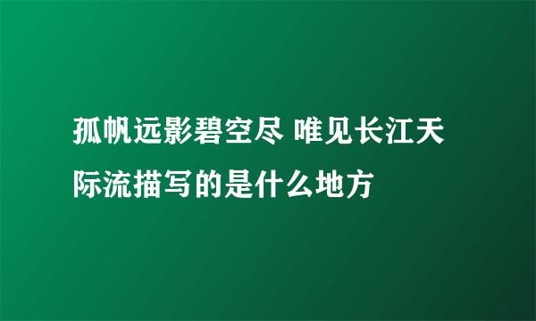 孤帆远影碧空尽 唯见长江天际流描写的是什么地方