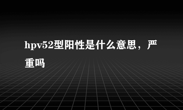 hpv52型阳性是什么意思，严重吗