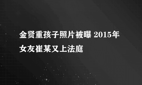 金贤重孩子照片被曝 2015年女友崔某又上法庭