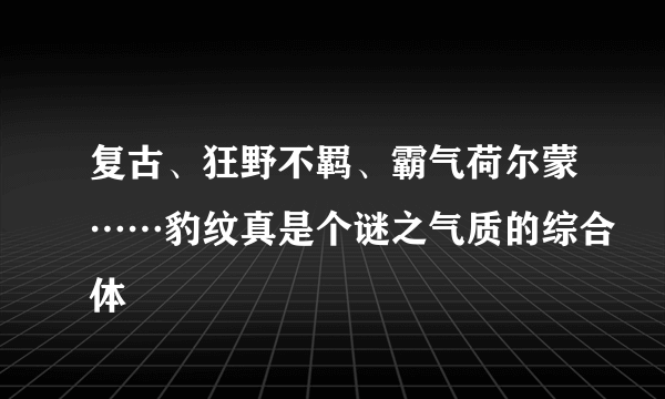 复古、狂野不羁、霸气荷尔蒙……豹纹真是个谜之气质的综合体