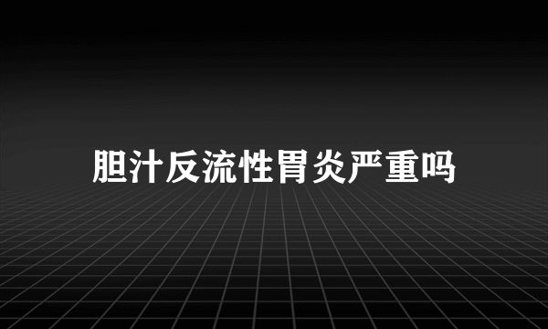 胆汁反流性胃炎严重吗