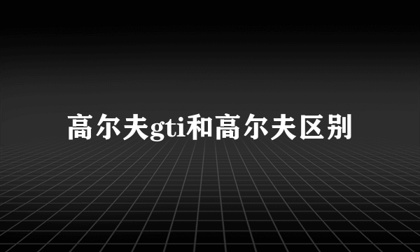 高尔夫gti和高尔夫区别