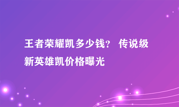 王者荣耀凯多少钱？ 传说级新英雄凯价格曝光