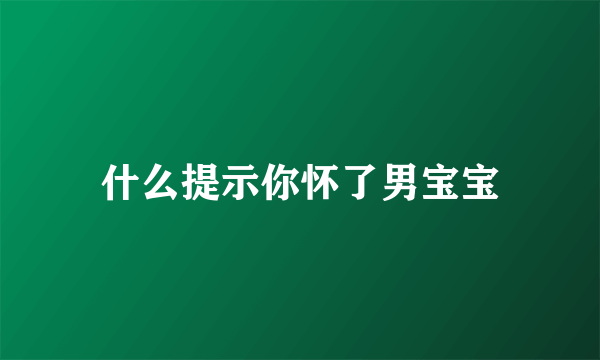 什么提示你怀了男宝宝