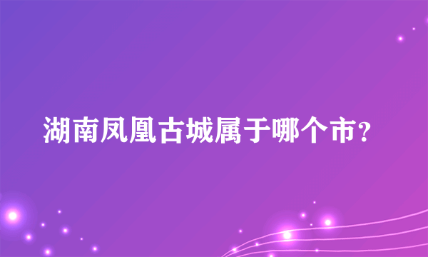 湖南凤凰古城属于哪个市？