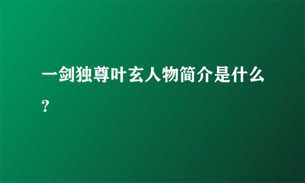 一剑独尊叶玄人物简介是什么？