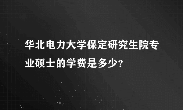 华北电力大学保定研究生院专业硕士的学费是多少？