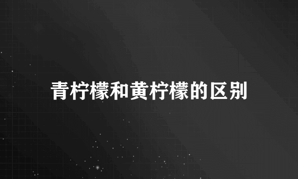 青柠檬和黄柠檬的区别