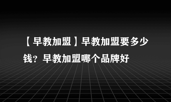 【早教加盟】早教加盟要多少钱？早教加盟哪个品牌好