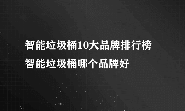 智能垃圾桶10大品牌排行榜 智能垃圾桶哪个品牌好