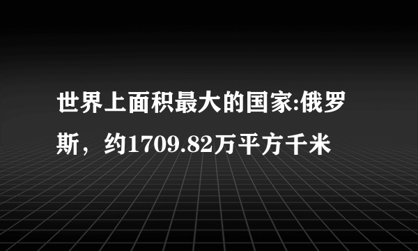 世界上面积最大的国家:俄罗斯，约1709.82万平方千米