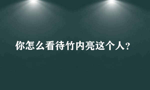 你怎么看待竹内亮这个人？