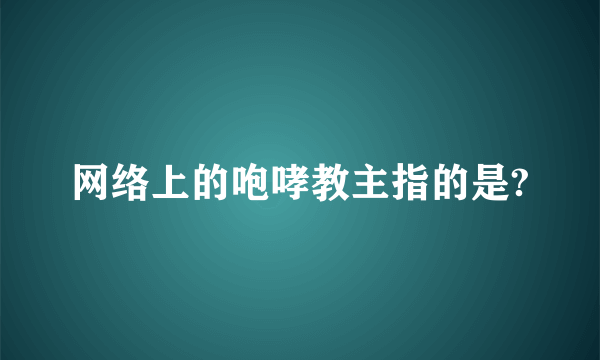 网络上的咆哮教主指的是?