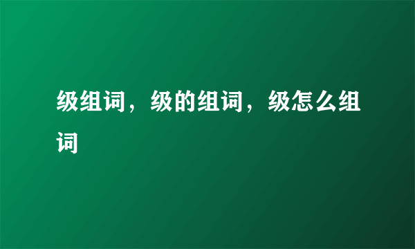 级组词，级的组词，级怎么组词