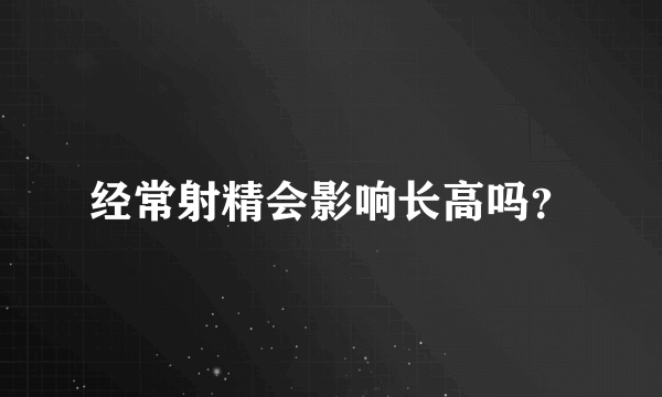 经常射精会影响长高吗？