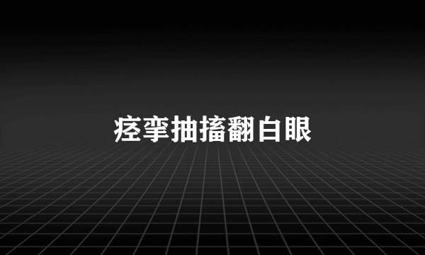 痉挛抽搐翻白眼