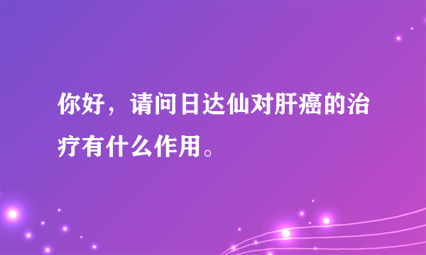 你好，请问日达仙对肝癌的治疗有什么作用。