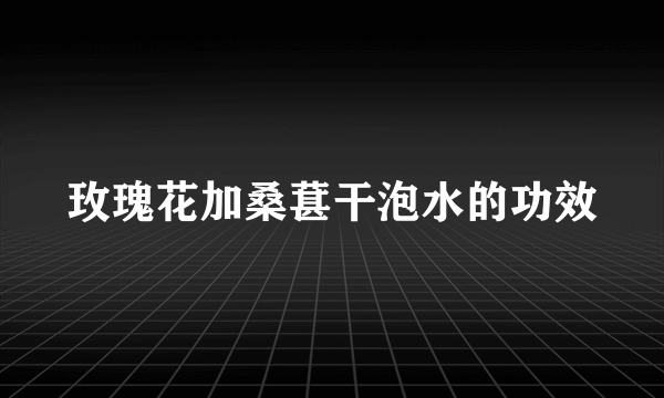 玫瑰花加桑葚干泡水的功效