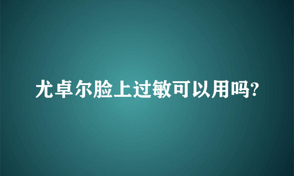 尤卓尔脸上过敏可以用吗?